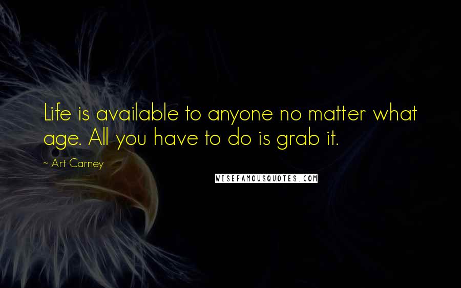 Art Carney Quotes: Life is available to anyone no matter what age. All you have to do is grab it.