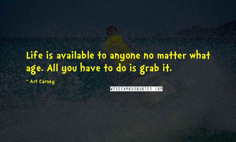 Art Carney Quotes: Life is available to anyone no matter what age. All you have to do is grab it.