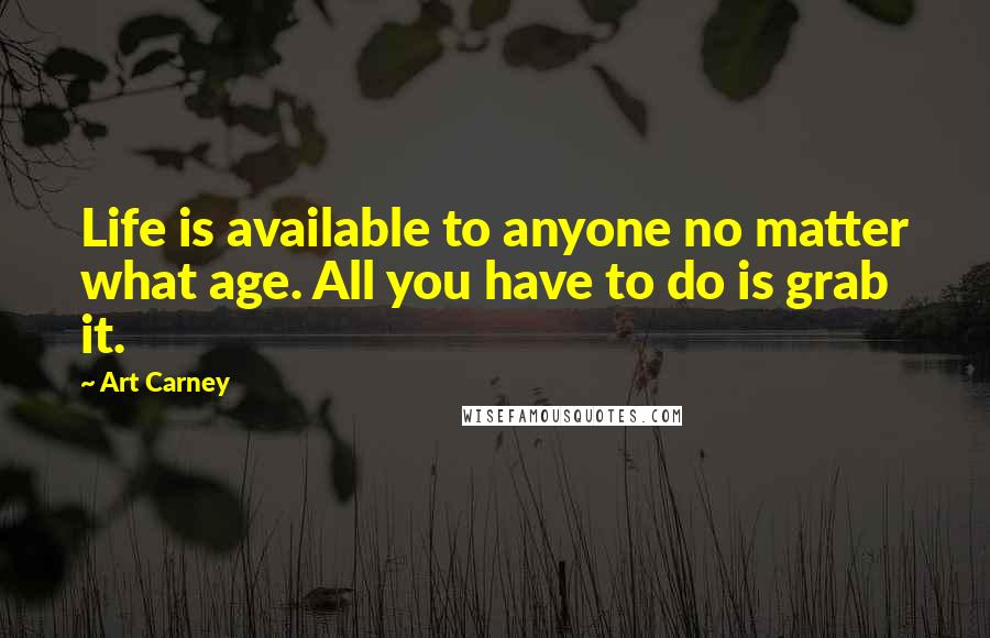 Art Carney Quotes: Life is available to anyone no matter what age. All you have to do is grab it.