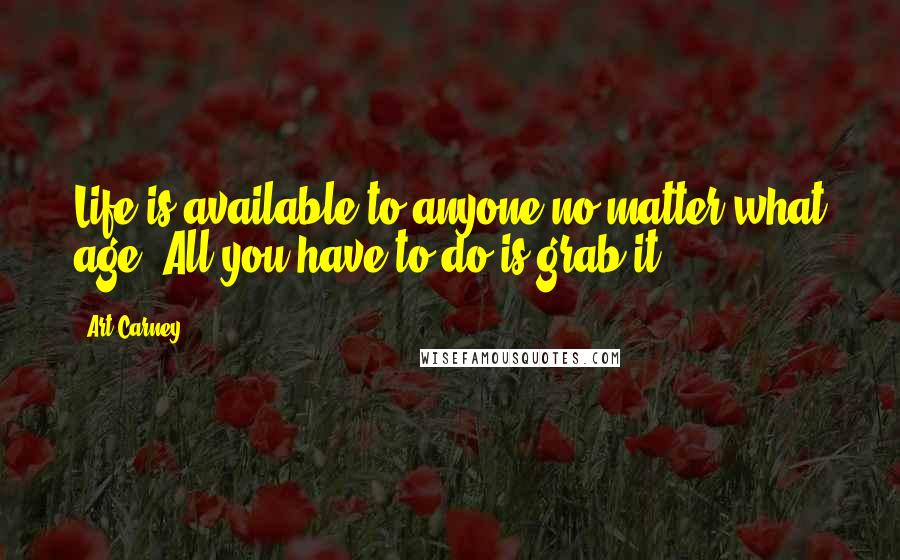 Art Carney Quotes: Life is available to anyone no matter what age. All you have to do is grab it.