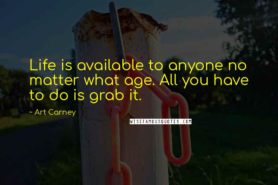 Art Carney Quotes: Life is available to anyone no matter what age. All you have to do is grab it.