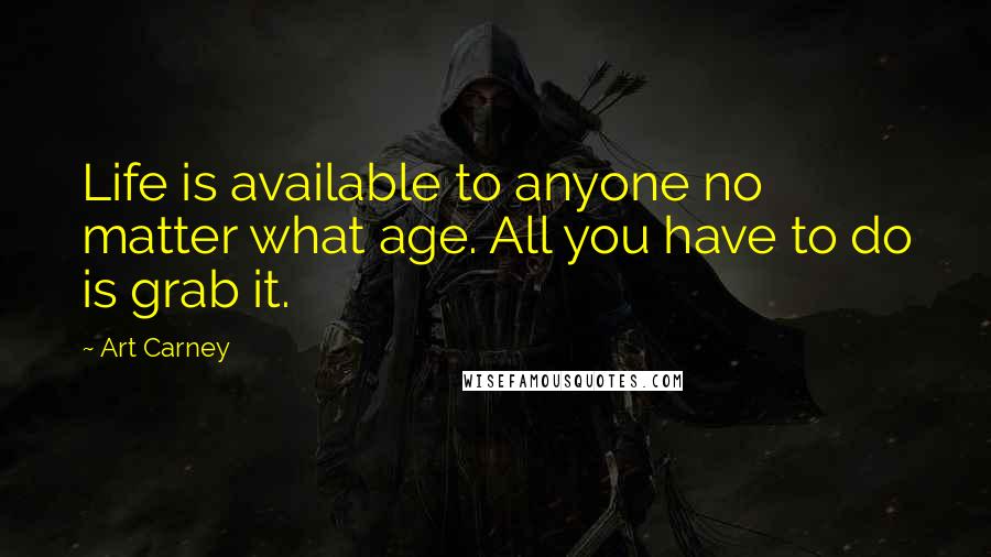 Art Carney Quotes: Life is available to anyone no matter what age. All you have to do is grab it.