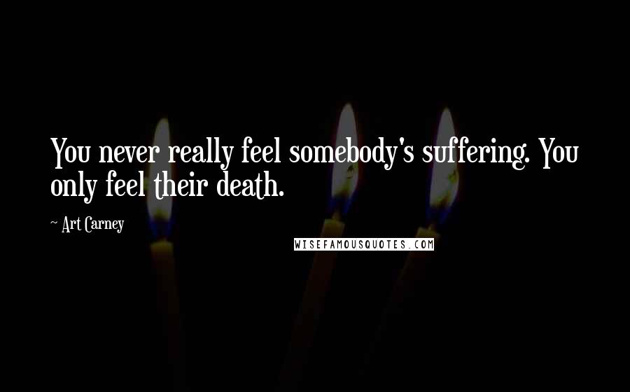 Art Carney Quotes: You never really feel somebody's suffering. You only feel their death.