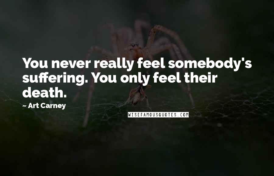 Art Carney Quotes: You never really feel somebody's suffering. You only feel their death.