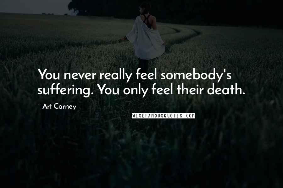 Art Carney Quotes: You never really feel somebody's suffering. You only feel their death.