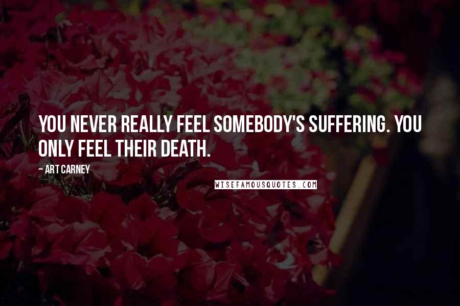 Art Carney Quotes: You never really feel somebody's suffering. You only feel their death.