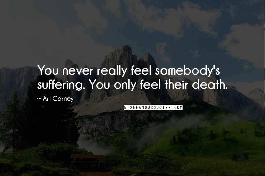 Art Carney Quotes: You never really feel somebody's suffering. You only feel their death.