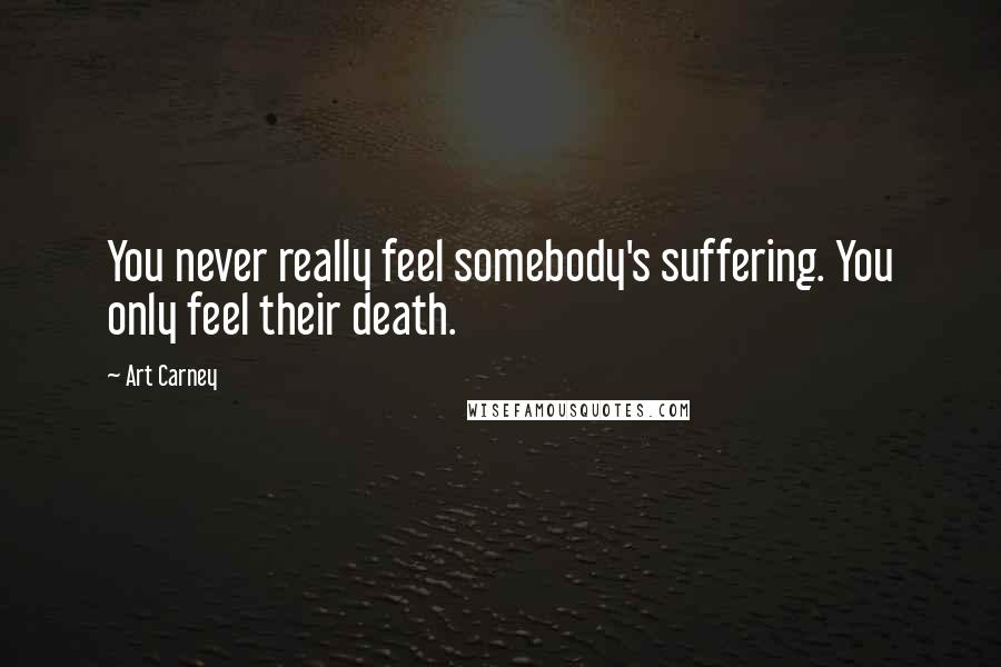 Art Carney Quotes: You never really feel somebody's suffering. You only feel their death.