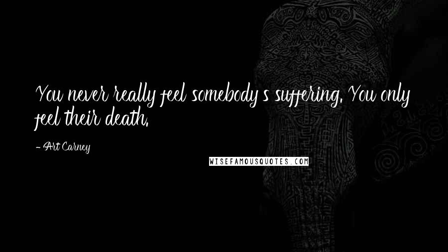 Art Carney Quotes: You never really feel somebody's suffering. You only feel their death.