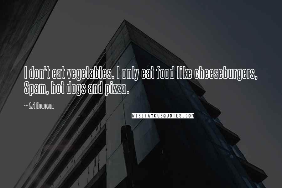 Art Donovan Quotes: I don't eat vegetables. I only eat food like cheeseburgers, Spam, hot dogs and pizza.