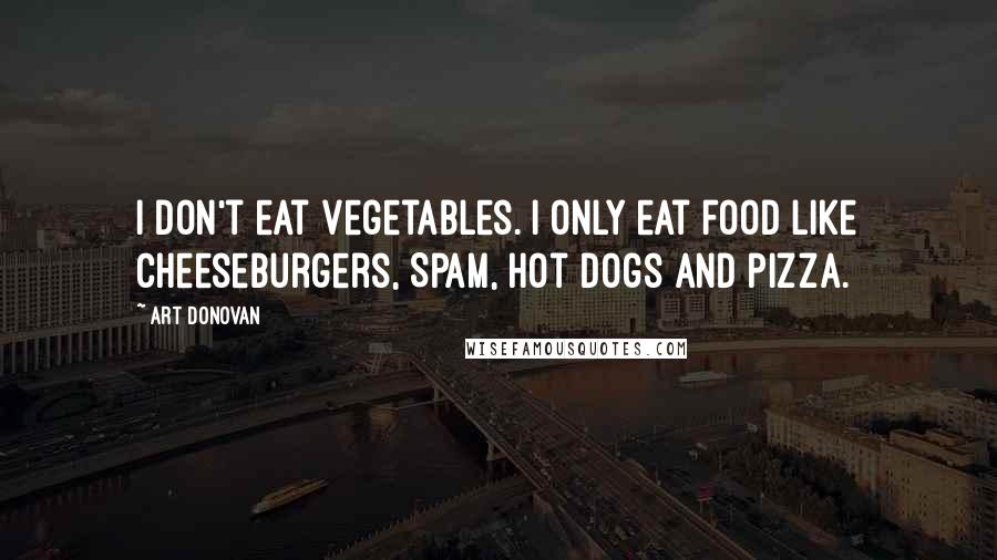 Art Donovan Quotes: I don't eat vegetables. I only eat food like cheeseburgers, Spam, hot dogs and pizza.