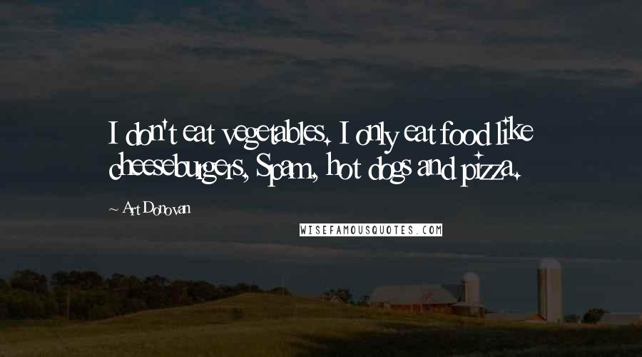 Art Donovan Quotes: I don't eat vegetables. I only eat food like cheeseburgers, Spam, hot dogs and pizza.