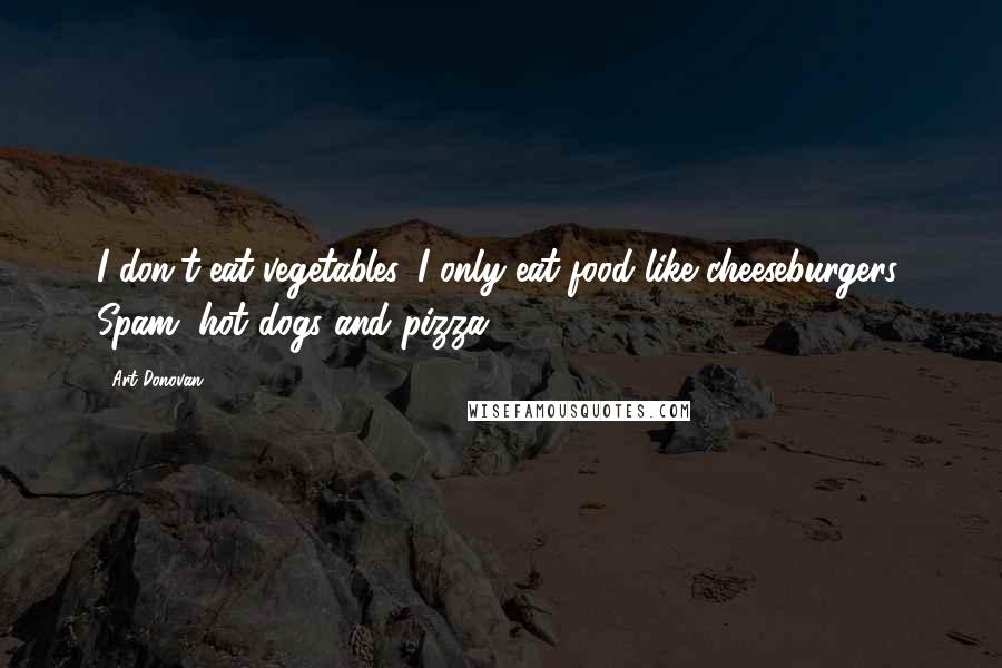 Art Donovan Quotes: I don't eat vegetables. I only eat food like cheeseburgers, Spam, hot dogs and pizza.