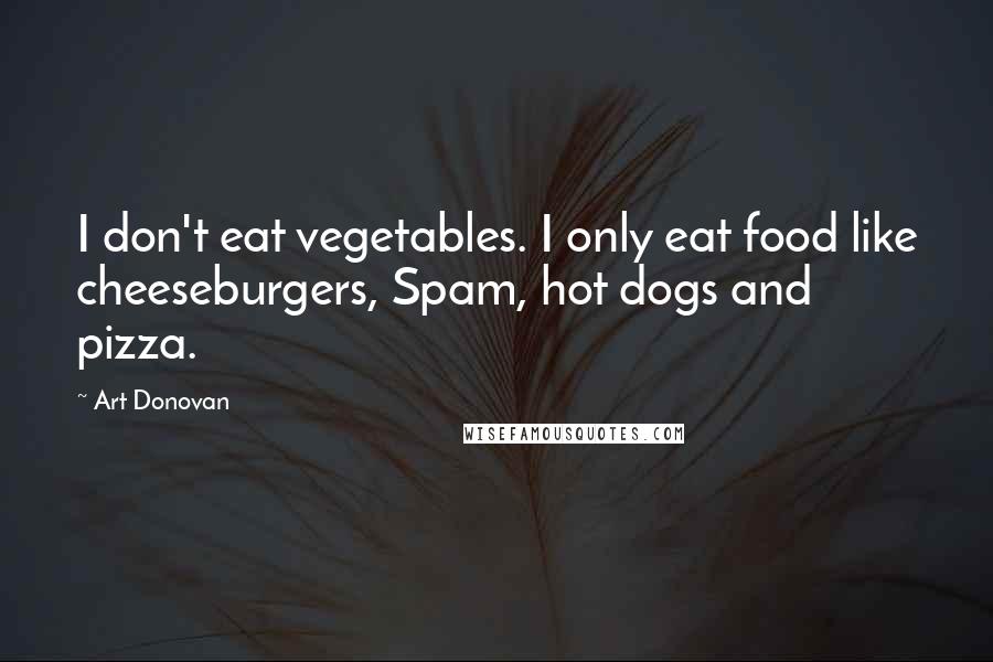 Art Donovan Quotes: I don't eat vegetables. I only eat food like cheeseburgers, Spam, hot dogs and pizza.