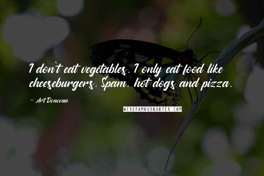 Art Donovan Quotes: I don't eat vegetables. I only eat food like cheeseburgers, Spam, hot dogs and pizza.