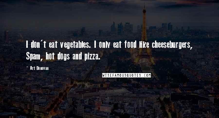 Art Donovan Quotes: I don't eat vegetables. I only eat food like cheeseburgers, Spam, hot dogs and pizza.