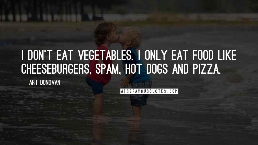 Art Donovan Quotes: I don't eat vegetables. I only eat food like cheeseburgers, Spam, hot dogs and pizza.
