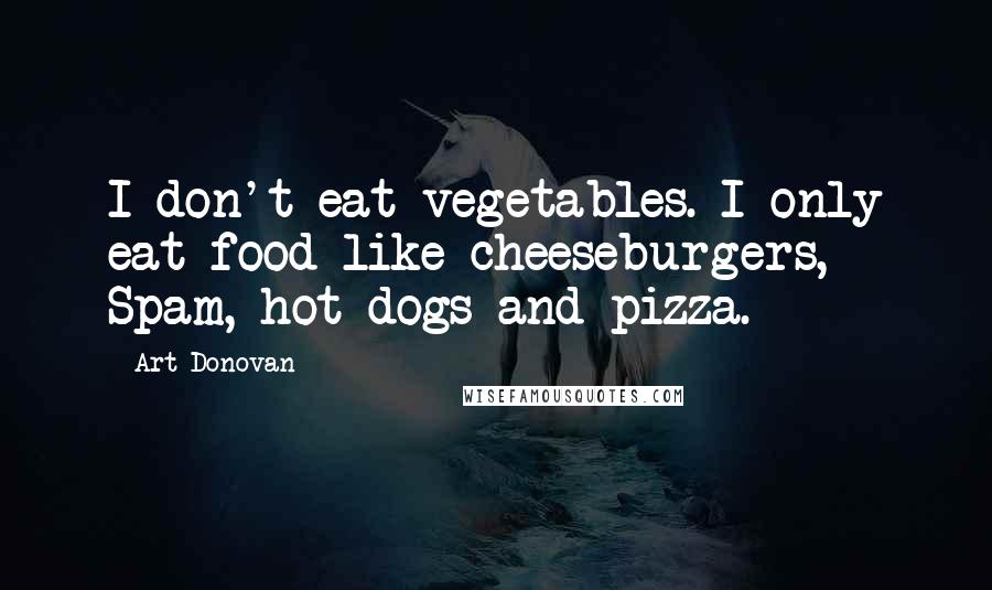 Art Donovan Quotes: I don't eat vegetables. I only eat food like cheeseburgers, Spam, hot dogs and pizza.