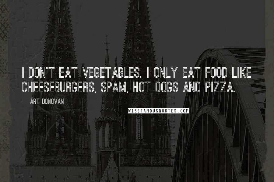Art Donovan Quotes: I don't eat vegetables. I only eat food like cheeseburgers, Spam, hot dogs and pizza.