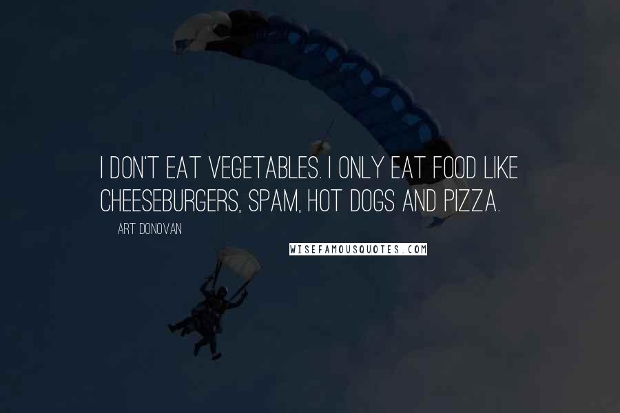 Art Donovan Quotes: I don't eat vegetables. I only eat food like cheeseburgers, Spam, hot dogs and pizza.