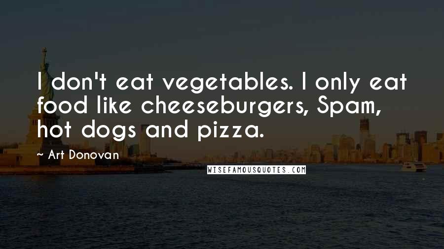 Art Donovan Quotes: I don't eat vegetables. I only eat food like cheeseburgers, Spam, hot dogs and pizza.