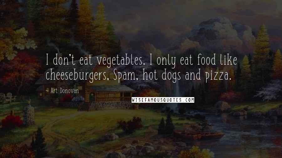 Art Donovan Quotes: I don't eat vegetables. I only eat food like cheeseburgers, Spam, hot dogs and pizza.