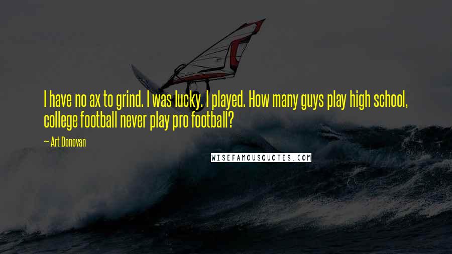 Art Donovan Quotes: I have no ax to grind. I was lucky. I played. How many guys play high school, college football never play pro football?