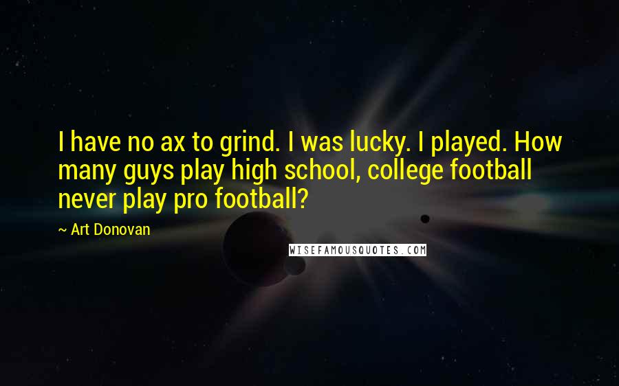 Art Donovan Quotes: I have no ax to grind. I was lucky. I played. How many guys play high school, college football never play pro football?