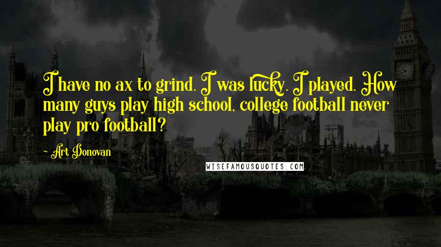 Art Donovan Quotes: I have no ax to grind. I was lucky. I played. How many guys play high school, college football never play pro football?