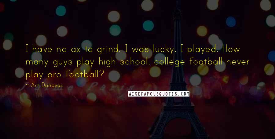 Art Donovan Quotes: I have no ax to grind. I was lucky. I played. How many guys play high school, college football never play pro football?