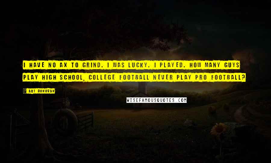 Art Donovan Quotes: I have no ax to grind. I was lucky. I played. How many guys play high school, college football never play pro football?