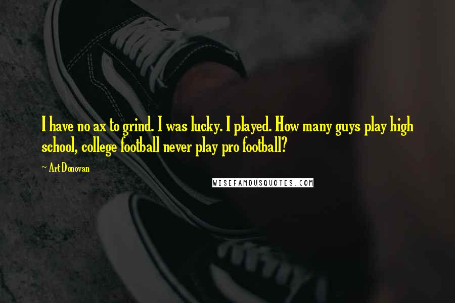 Art Donovan Quotes: I have no ax to grind. I was lucky. I played. How many guys play high school, college football never play pro football?