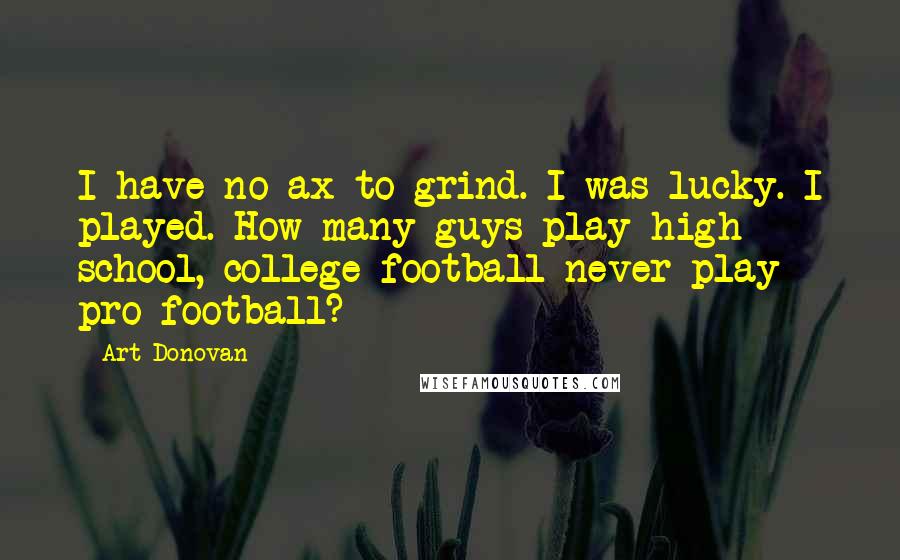 Art Donovan Quotes: I have no ax to grind. I was lucky. I played. How many guys play high school, college football never play pro football?