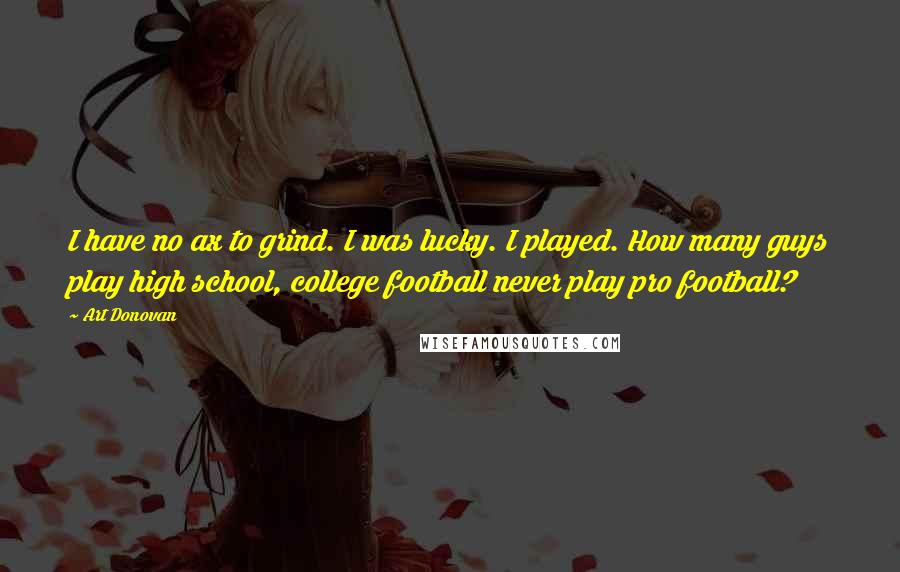 Art Donovan Quotes: I have no ax to grind. I was lucky. I played. How many guys play high school, college football never play pro football?