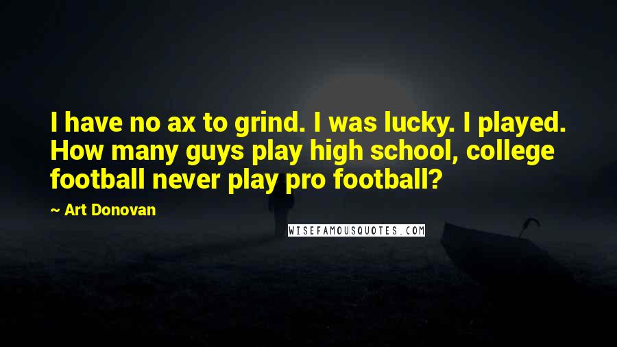 Art Donovan Quotes: I have no ax to grind. I was lucky. I played. How many guys play high school, college football never play pro football?