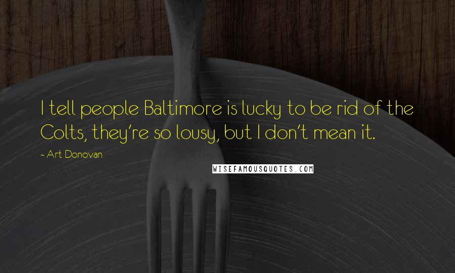 Art Donovan Quotes: I tell people Baltimore is lucky to be rid of the Colts, they're so lousy, but I don't mean it.