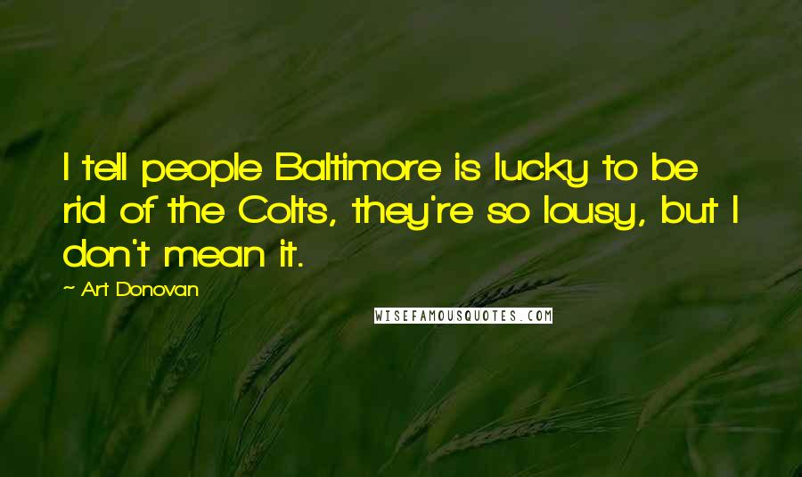 Art Donovan Quotes: I tell people Baltimore is lucky to be rid of the Colts, they're so lousy, but I don't mean it.