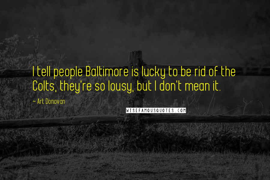 Art Donovan Quotes: I tell people Baltimore is lucky to be rid of the Colts, they're so lousy, but I don't mean it.