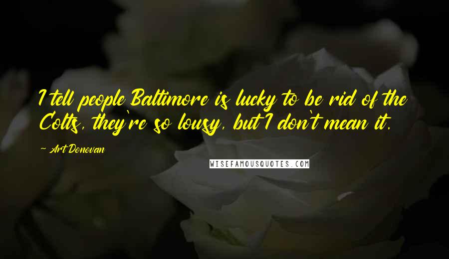 Art Donovan Quotes: I tell people Baltimore is lucky to be rid of the Colts, they're so lousy, but I don't mean it.