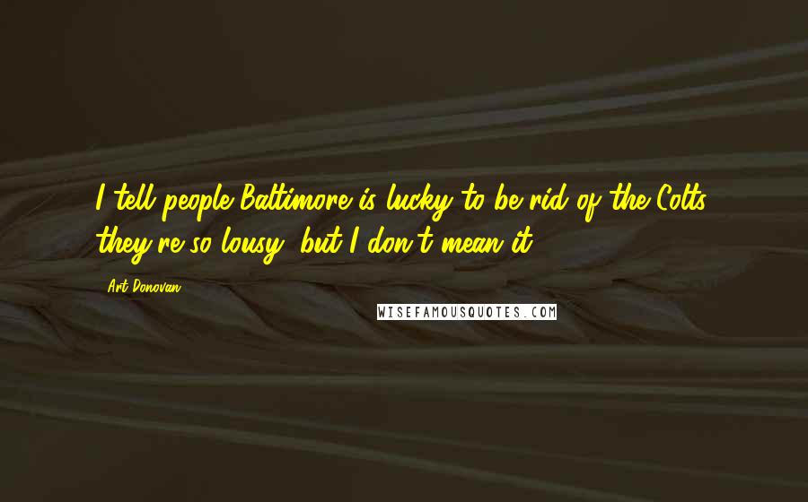 Art Donovan Quotes: I tell people Baltimore is lucky to be rid of the Colts, they're so lousy, but I don't mean it.