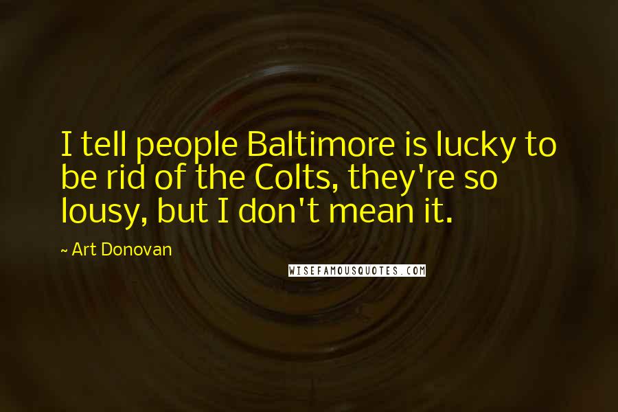 Art Donovan Quotes: I tell people Baltimore is lucky to be rid of the Colts, they're so lousy, but I don't mean it.