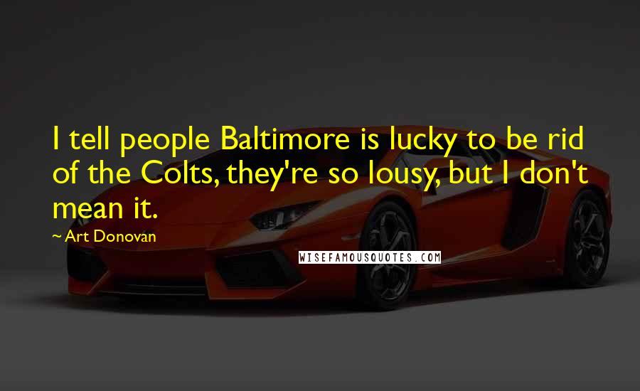 Art Donovan Quotes: I tell people Baltimore is lucky to be rid of the Colts, they're so lousy, but I don't mean it.