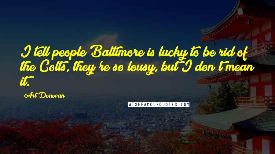 Art Donovan Quotes: I tell people Baltimore is lucky to be rid of the Colts, they're so lousy, but I don't mean it.