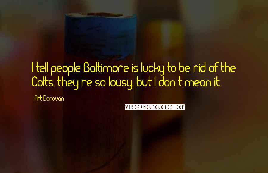 Art Donovan Quotes: I tell people Baltimore is lucky to be rid of the Colts, they're so lousy, but I don't mean it.