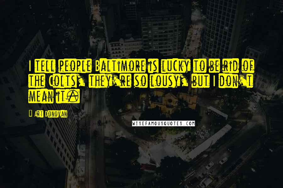 Art Donovan Quotes: I tell people Baltimore is lucky to be rid of the Colts, they're so lousy, but I don't mean it.