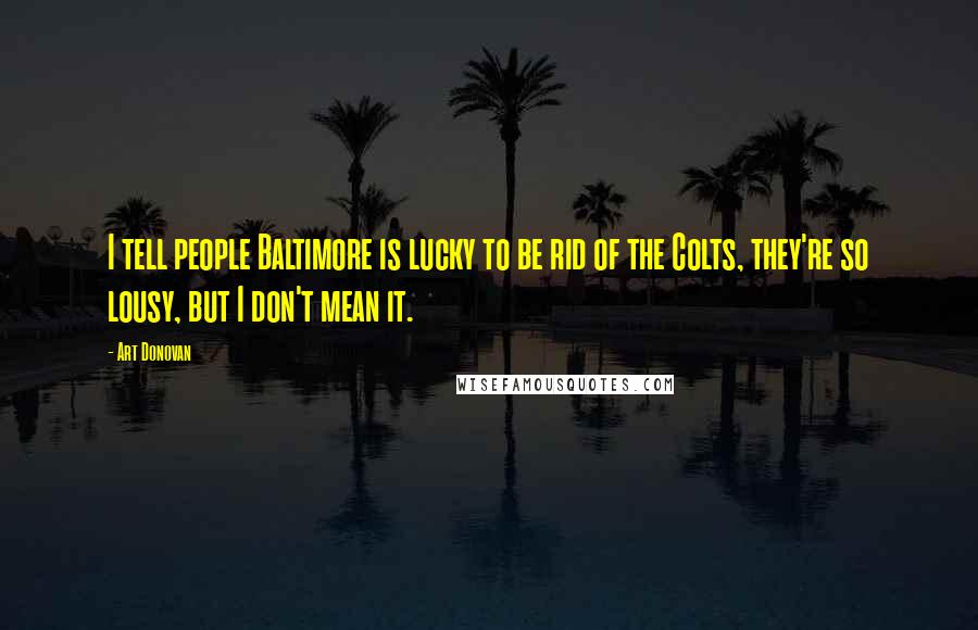 Art Donovan Quotes: I tell people Baltimore is lucky to be rid of the Colts, they're so lousy, but I don't mean it.