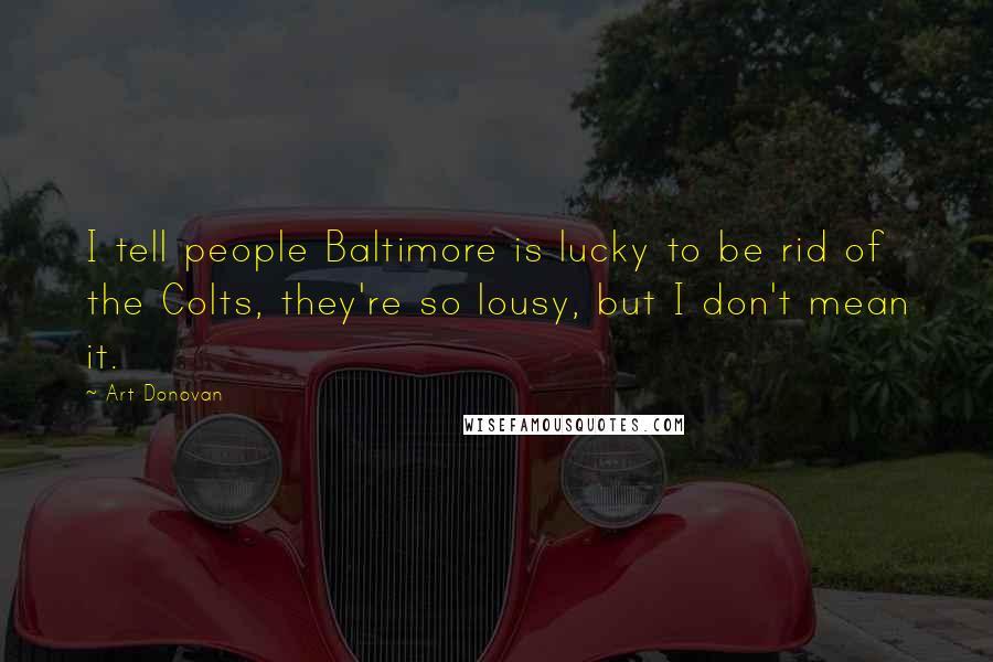 Art Donovan Quotes: I tell people Baltimore is lucky to be rid of the Colts, they're so lousy, but I don't mean it.