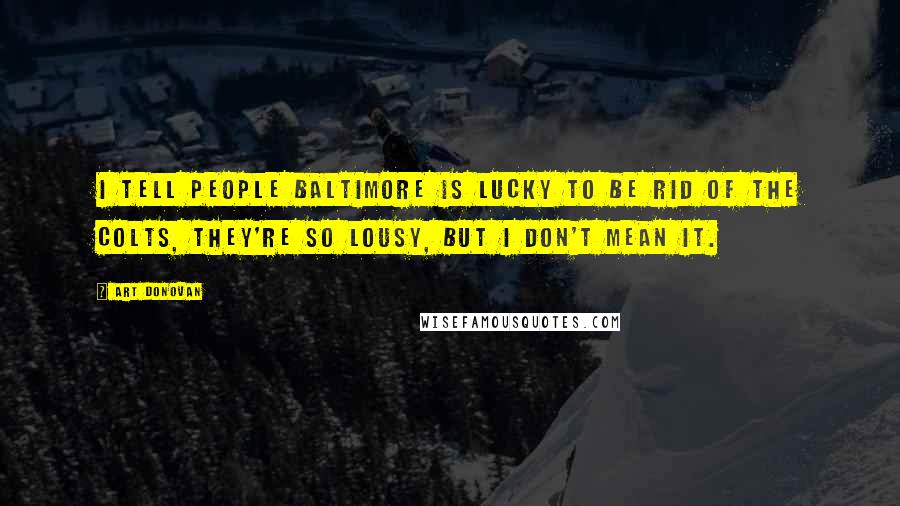 Art Donovan Quotes: I tell people Baltimore is lucky to be rid of the Colts, they're so lousy, but I don't mean it.