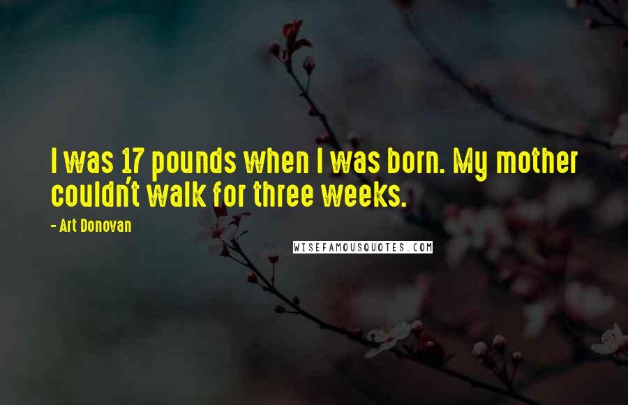 Art Donovan Quotes: I was 17 pounds when I was born. My mother couldn't walk for three weeks.