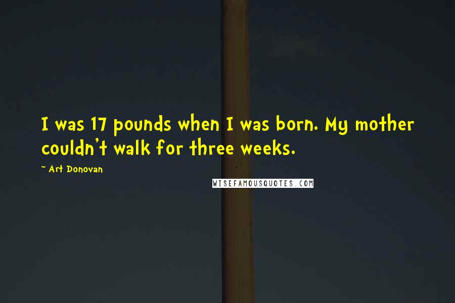 Art Donovan Quotes: I was 17 pounds when I was born. My mother couldn't walk for three weeks.